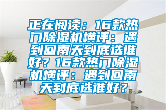 正在閱讀：16款熱門除濕機橫評：遇到回南天到底選誰好？16款熱門除濕機橫評：遇到回南天到底選誰好？
