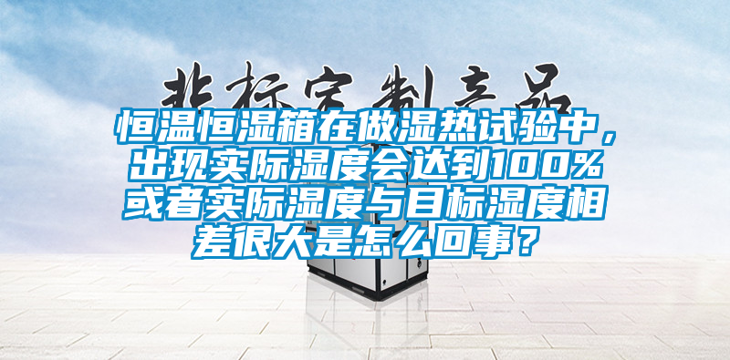恒溫恒濕箱在做濕熱試驗(yàn)中，出現(xiàn)實(shí)際濕度會(huì)達(dá)到100%或者實(shí)際濕度與目標(biāo)濕度相差很大是怎么回事？