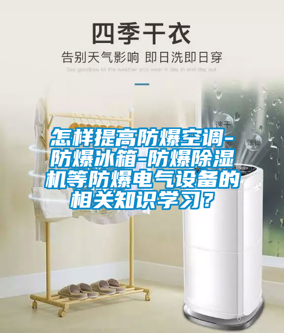 怎樣提高防爆空調(diào)-防爆冰箱-防爆除濕機等防爆電氣設備的相關(guān)知識學習？