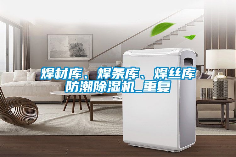 焊材庫、焊條庫、焊絲庫防潮除濕機(jī)_重復(fù)