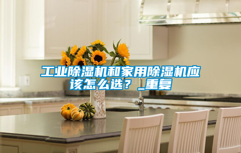 工業(yè)除濕機(jī)和家用除濕機(jī)應(yīng)該怎么選？_重復(fù)