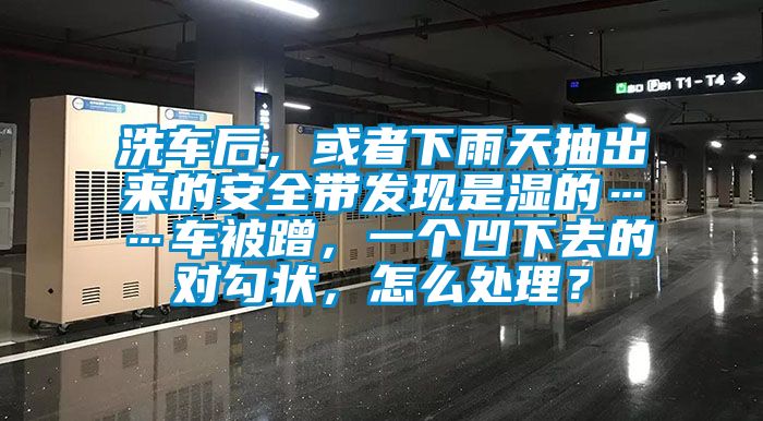 洗車后，或者下雨天抽出來的安全帶發(fā)現(xiàn)是濕的……車被蹭，一個凹下去的對勾狀，怎么處理？