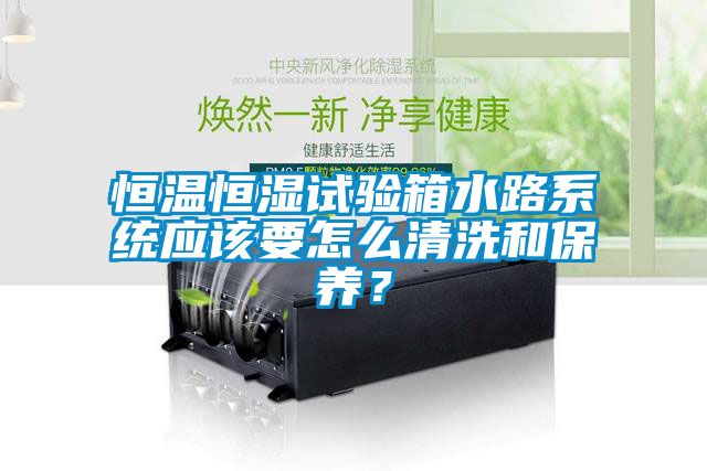 恒溫恒濕試驗箱水路系統(tǒng)應該要怎么清洗和保養(yǎng)？