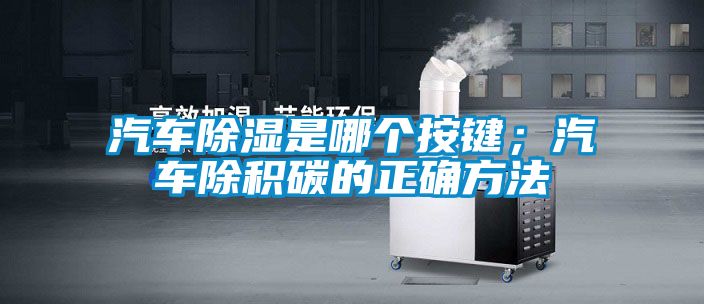 汽車除濕是哪個(gè)按鍵；汽車除積碳的正確方法