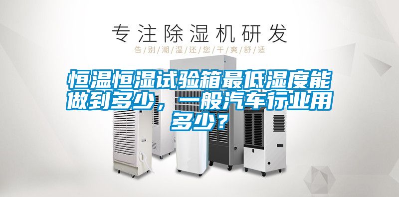 恒溫恒濕試驗箱最低濕度能做到多少，一般汽車行業(yè)用多少？