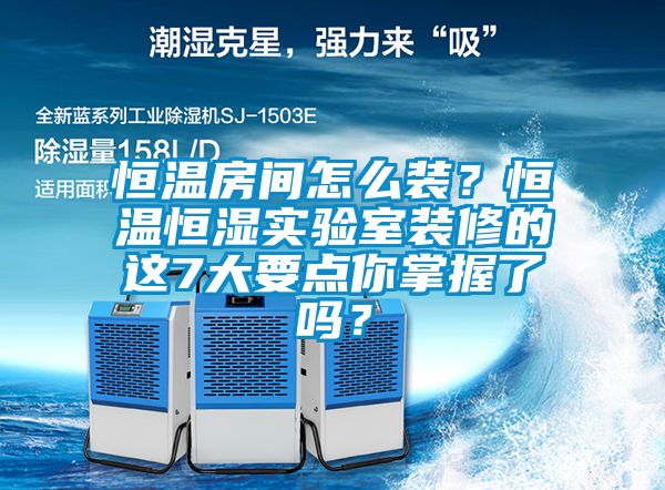恒溫房間怎么裝？恒溫恒濕實(shí)驗(yàn)室裝修的這7大要點(diǎn)你掌握了嗎？