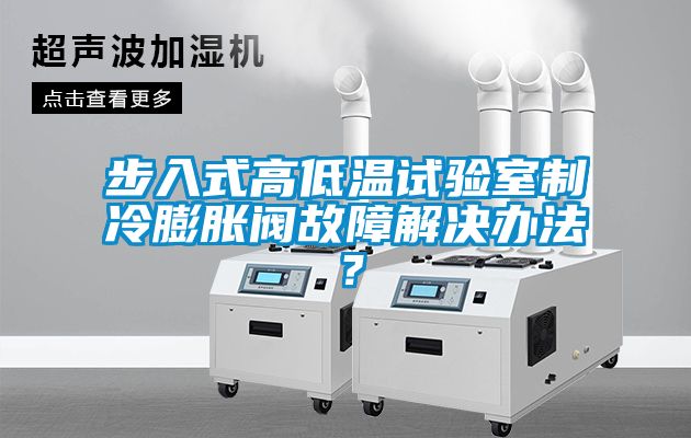 步入式高低溫試驗(yàn)室制冷膨脹閥故障解決辦法？