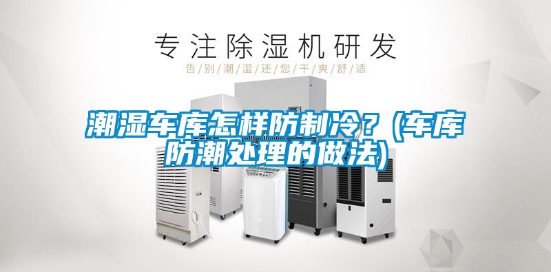 潮濕車庫怎樣防制冷？(車庫防潮處理的做法)