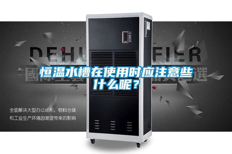 恒溫水槽在使用時(shí)應(yīng)注意些什么呢？