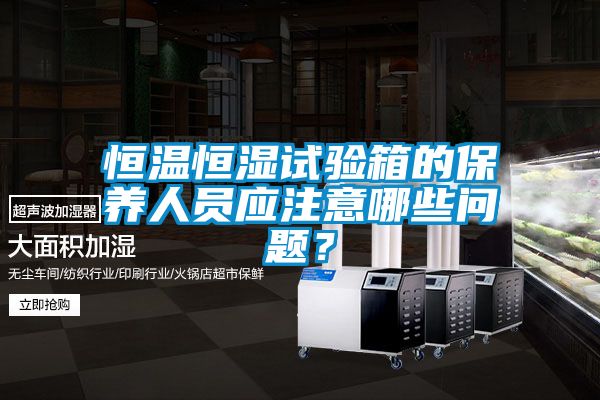 恒溫恒濕試驗箱的保養(yǎng)人員應注意哪些問題？
