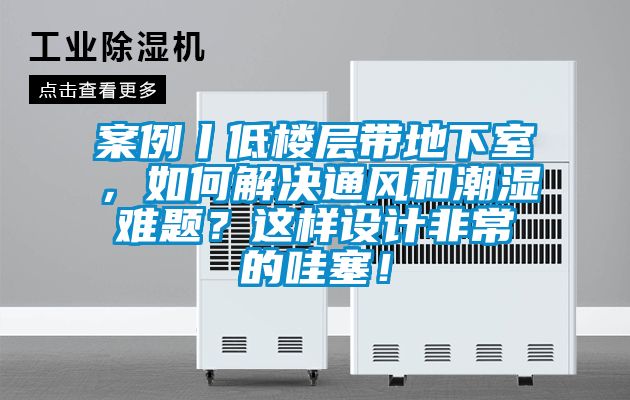 案例丨低樓層帶地下室，如何解決通風和潮濕難題？這樣設(shè)計非常的哇塞！