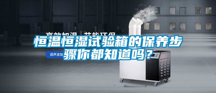 恒溫恒濕試驗箱的保養(yǎng)步驟你都知道嗎？