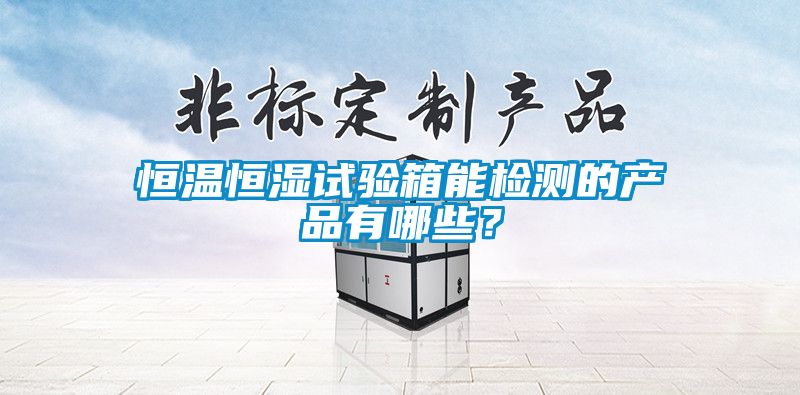 恒溫恒濕試驗(yàn)箱能檢測(cè)的產(chǎn)品有哪些？