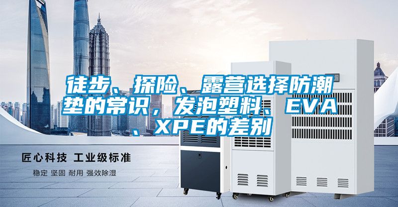 徒步、探險(xiǎn)、露營選擇防潮墊的常識，發(fā)泡塑料、EVA、XPE的差別