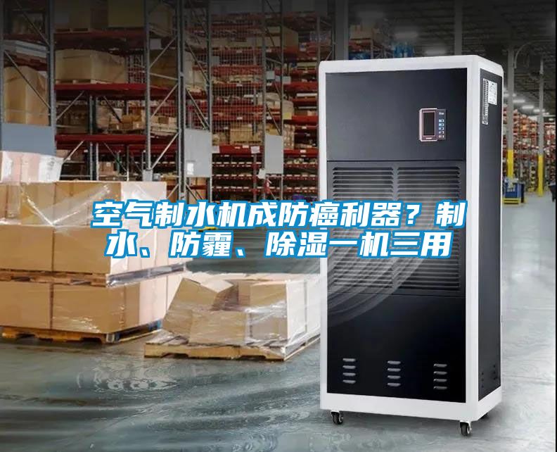 空氣制水機(jī)成防癌利器？制水、防霾、除濕一機(jī)三用