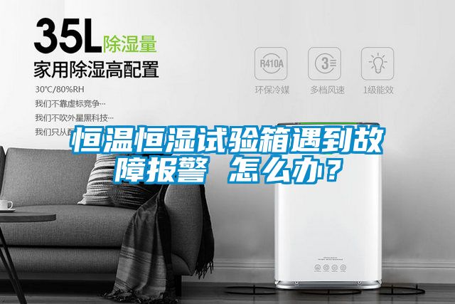 恒溫恒濕試驗箱遇到故障報警 怎么辦？