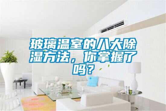 玻璃溫室的八大除濕方法，你掌握了嗎？