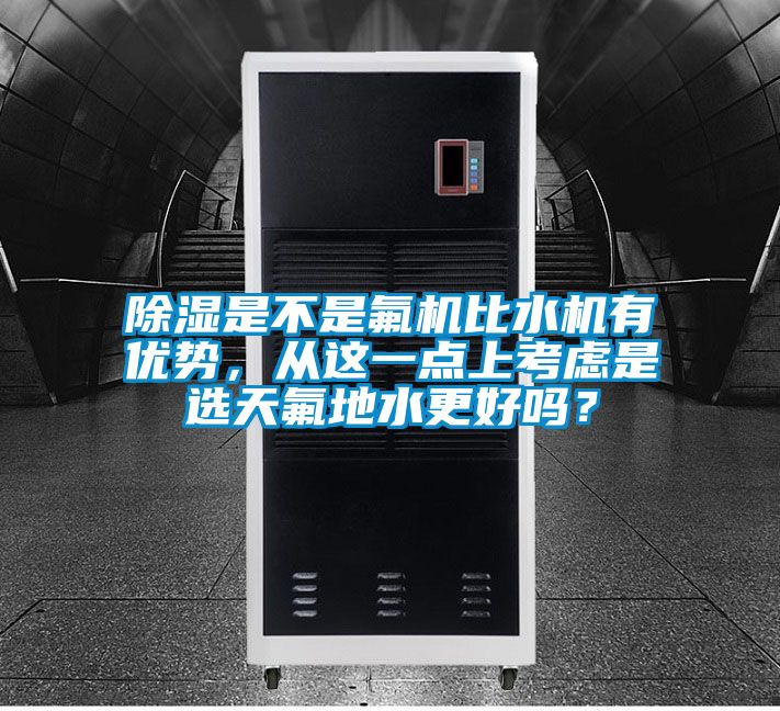 除濕是不是氟機(jī)比水機(jī)有優(yōu)勢，從這一點(diǎn)上考慮是選天氟地水更好嗎？
