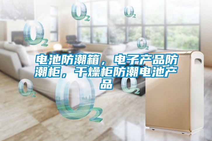 電池防潮箱，電子產(chǎn)品防潮柜，干燥柜防潮電池產(chǎn)品