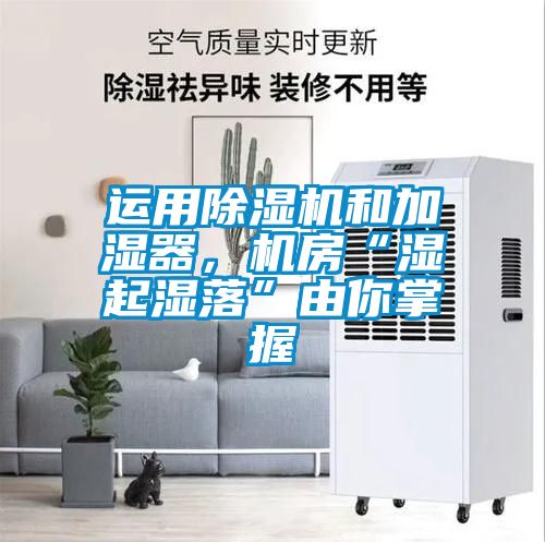 運(yùn)用除濕機(jī)和加濕器，機(jī)房“濕起濕落”由你掌握