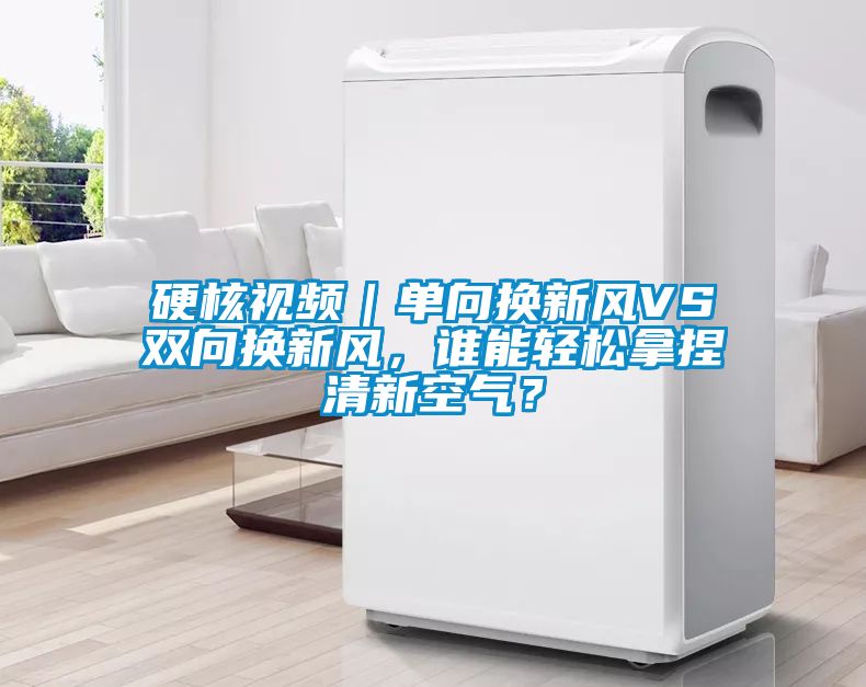 硬核視頻｜單向換新風(fēng)VS雙向換新風(fēng)，誰能輕松拿捏清新空氣？