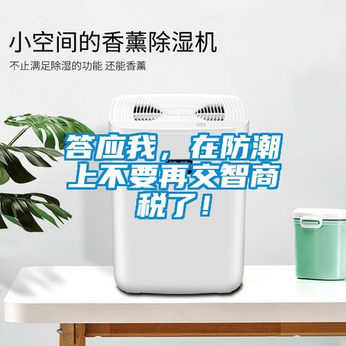 答應(yīng)我，在防潮上不要再交智商稅了！