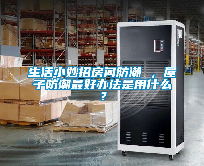 生活小妙招房間防潮 ，屋子防潮最好辦法是用什么？