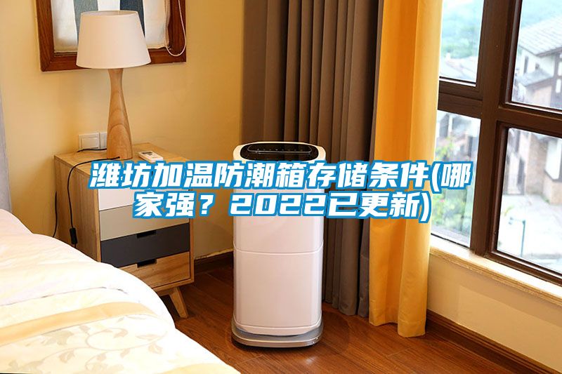 濰坊加溫防潮箱存儲(chǔ)條件(哪家強(qiáng)？2022已更新)