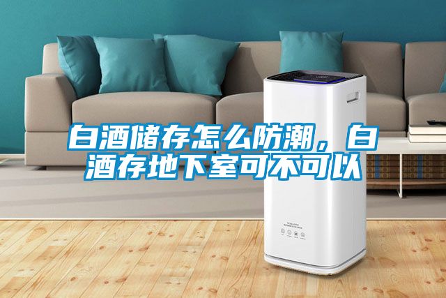 白酒儲(chǔ)存怎么防潮，白酒存地下室可不可以