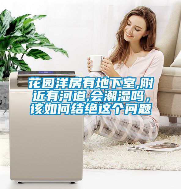 花園洋房有地下室,附近有河道,會潮濕嗎，該如何結(jié)絕這個問題