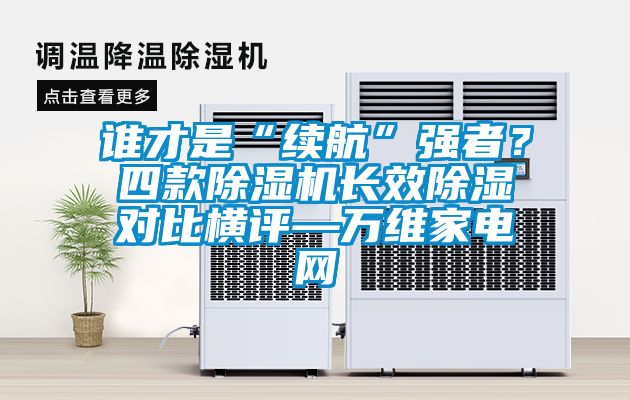 誰才是“續(xù)航”強(qiáng)者？四款除濕機(jī)長效除濕對比橫評—萬維家電網(wǎng)