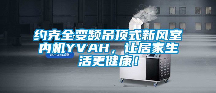約克全變頻吊頂式新風室內機YVAH，讓居家生活更健康！