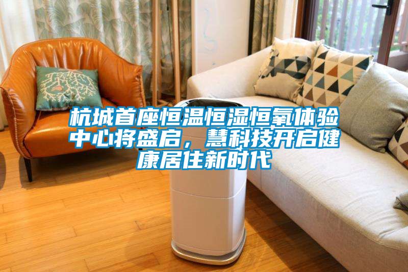 杭城首座恒溫恒濕恒氧體驗(yàn)中心將盛啟，慧科技開啟健康居住新時(shí)代
