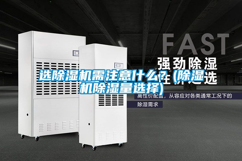 選除濕機(jī)需注意什么？(除濕機(jī)除濕量選擇)
