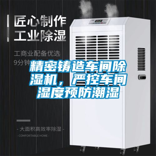 精密鑄造車間除濕機，嚴控車間濕度預(yù)防潮濕