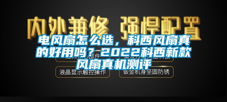 電風(fēng)扇怎么選，科西風(fēng)扇真的好用嗎？2022科西新款風(fēng)扇真機(jī)測評