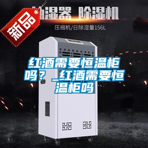紅酒需要恒溫柜嗎？_紅酒需要恒溫柜嗎
