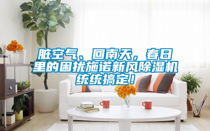 臟空氣、回南天，春日里的困擾施諾新風除濕機統(tǒng)統(tǒng)搞定！