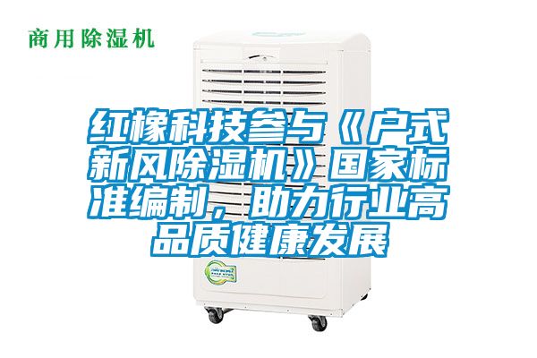 紅橡科技參與《戶式新風(fēng)除濕機(jī)》國家標(biāo)準(zhǔn)編制，助力行業(yè)高品質(zhì)健康發(fā)展