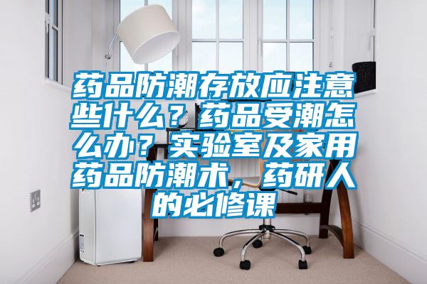 藥品防潮存放應(yīng)注意些什么？藥品受潮怎么辦？實(shí)驗(yàn)室及家用藥品防潮術(shù)，藥研人的必修課