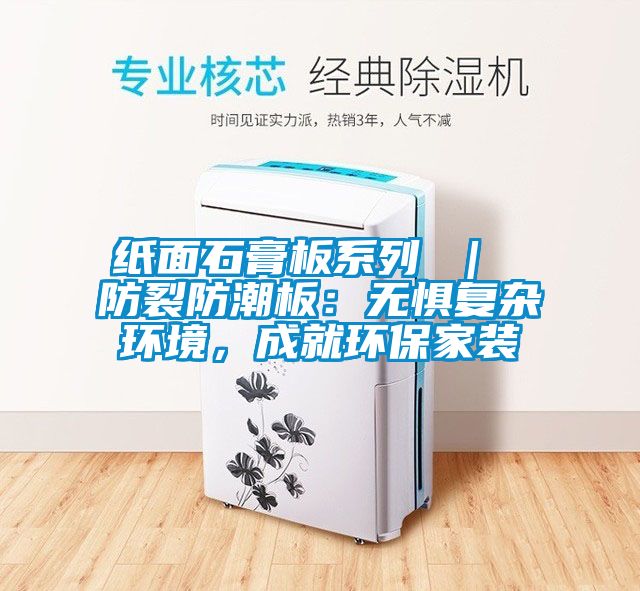 紙面石膏板系列 ｜ 防裂防潮板：無懼復(fù)雜環(huán)境，成就環(huán)保家裝