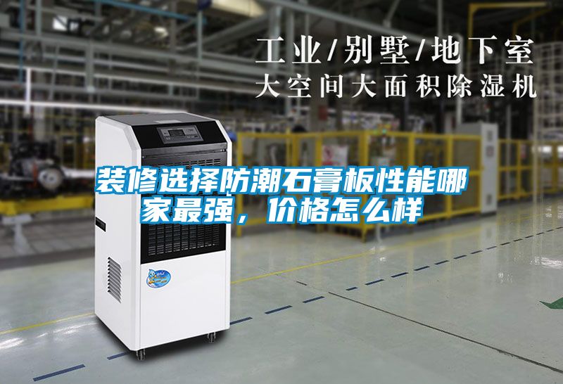 裝修選擇防潮石膏板性能哪家最強(qiáng)，價(jià)格怎么樣