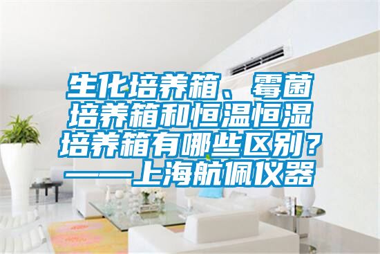 生化培養(yǎng)箱、霉菌培養(yǎng)箱和恒溫恒濕培養(yǎng)箱有哪些區(qū)別？——上海航佩儀器