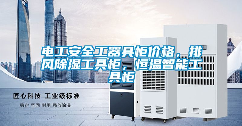 電工安全工器具柜價(jià)格，排風(fēng)除濕工具柜，恒溫智能工具柜