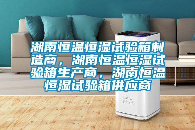 湖南恒溫恒濕試驗(yàn)箱制造商，湖南恒溫恒濕試驗(yàn)箱生產(chǎn)商，湖南恒溫恒濕試驗(yàn)箱供應(yīng)商