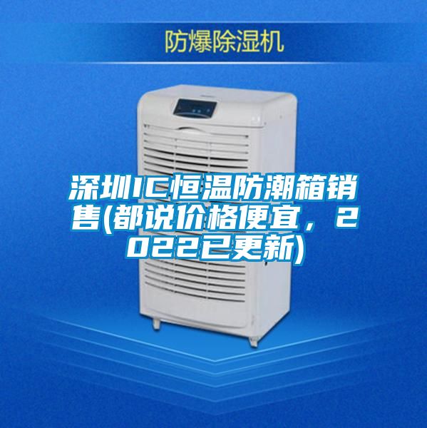 深圳IC恒溫防潮箱銷售(都說價格便宜，2022已更新)