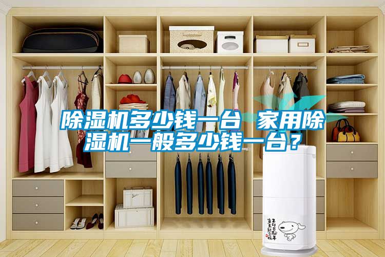除濕機多少錢一臺 家用除濕機一般多少錢一臺？