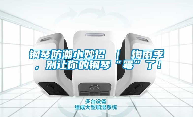 鋼琴防潮小妙招 ｜ 梅雨季，別讓你的鋼琴“霉”了！