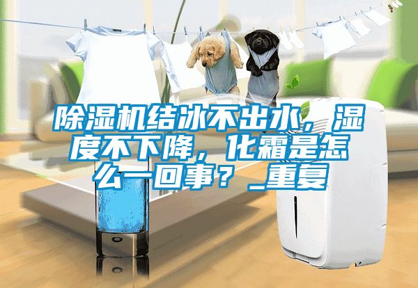 除濕機(jī)結(jié)冰不出水，濕度不下降，化霜是怎么一回事？_重復(fù)
