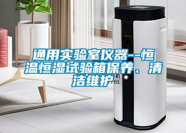 通用實(shí)驗(yàn)室儀器--恒溫恒濕試驗(yàn)箱保養(yǎng)、清潔維護(hù)
